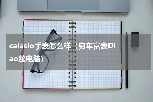 calaslo手表怎么样（穷车富表Diao丝电脑）