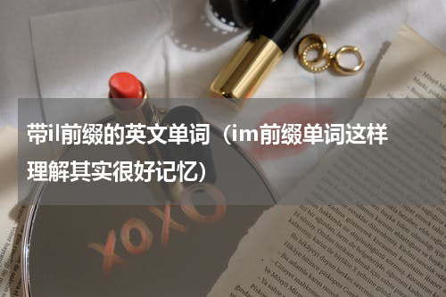 带il前缀的英文单词（im前缀单词这样理解其实很好记忆）