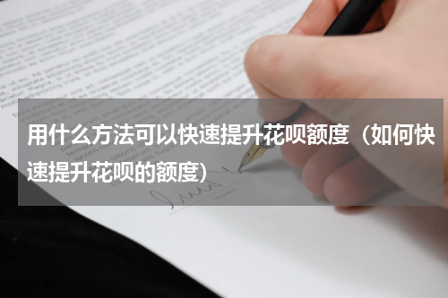 用什么方法可以快速提升花呗额度（如何快速提升花呗的额度）