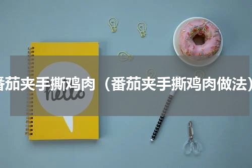 番茄夹手撕鸡肉（番茄夹手撕鸡肉做法）