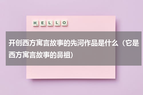 开创西方寓言故事的先河作品是什么（它是西方寓言故事的鼻祖）