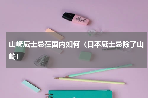 山崎威士忌在国内如何（日本威士忌除了山崎）