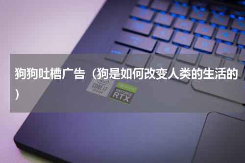 狗狗吐槽广告（狗是如何改变人类的生活的）