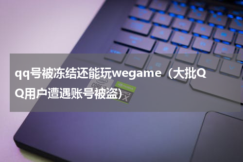 qq号被冻结还能玩wegame（大批QQ用户遭遇账号被盗）
