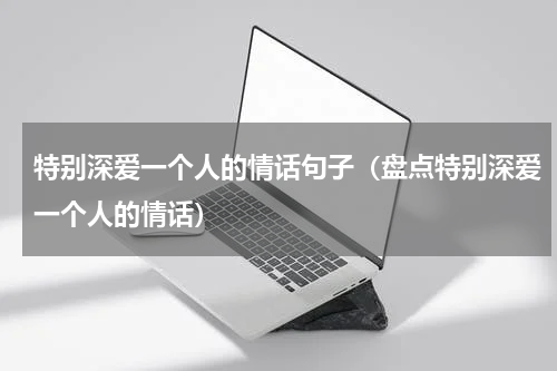 特别深爱一个人的情话句子（盘点特别深爱一个人的情话）