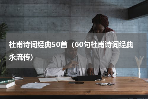 杜甫诗词经典50首（60句杜甫诗词经典永流传）
