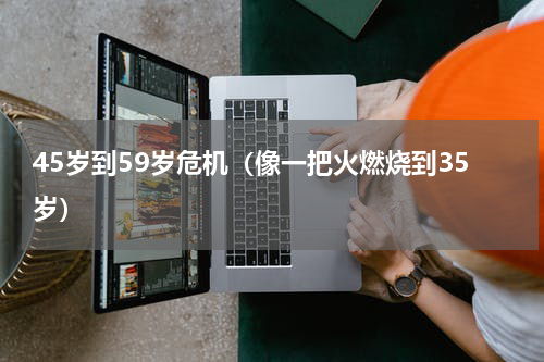 45岁到59岁危机（像一把火燃烧到35岁）