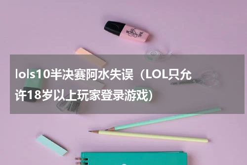 lols10半决赛阿水失误（LOL只允许18岁以上玩家登录游戏）