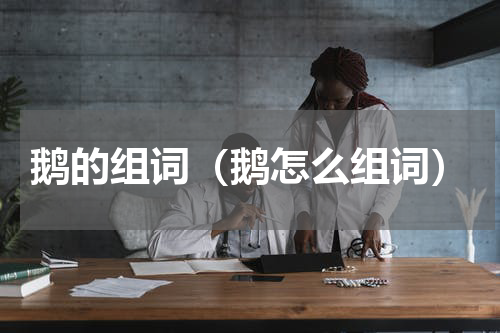 鹅的组词（鹅怎么组词）