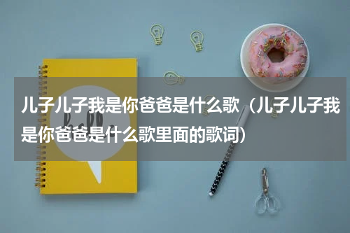 儿子儿子我是你爸爸是什么歌（儿子儿子我是你爸爸是什么歌里面的歌词）
