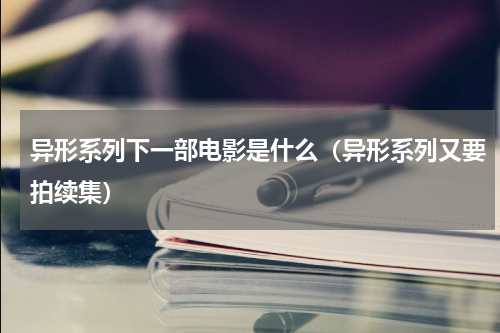 异形系列下一部电影是什么（异形系列又要拍续集）