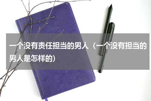 一个没有责任担当的男人（一个没有担当的男人是怎样的）