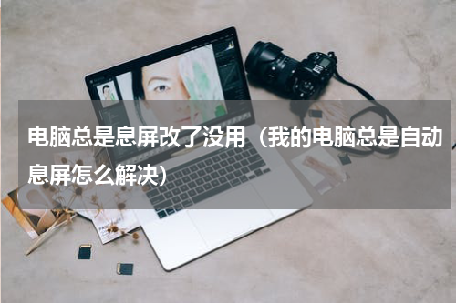 电脑总是息屏改了没用（我的电脑总是自动息屏怎么解决）
