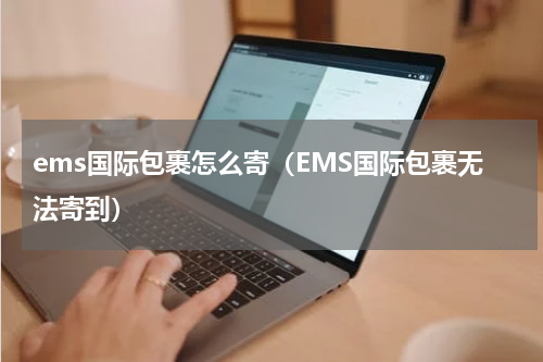 ems国际包裹怎么寄（EMS国际包裹无法寄到）