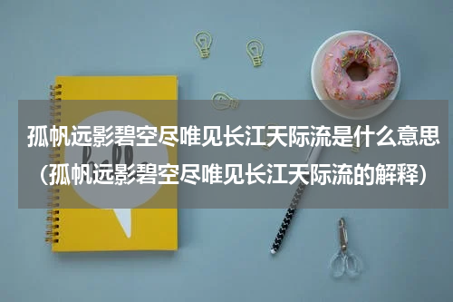 孤帆远影碧空尽唯见长江天际流是什么意思（孤帆远影碧空尽唯见长江天际流的解释）