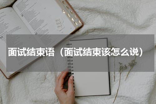 面试结束语（面试结束该怎么说）