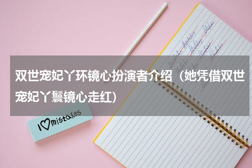 双世宠妃丫环镜心扮演者介绍（她凭借双世宠妃丫鬟镜心走红）