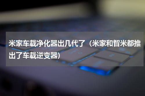 米家车载净化器出几代了（米家和智米都推出了车载逆变器）