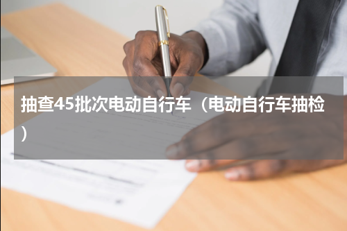 抽查45批次电动自行车（电动自行车抽检）