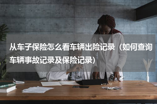 从车子保险怎么看车辆出险记录（如何查询车辆事故记录及保险记录）