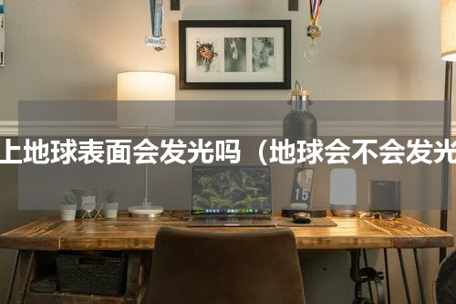 晚上地球表面会发光吗（地球会不会发光）