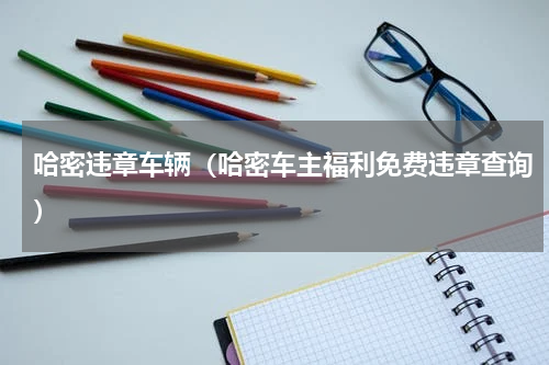 哈密违章车辆（哈密车主福利免费违章查询）