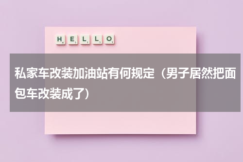 私家车改装加油站有何规定（男子居然把面包车改装成了）