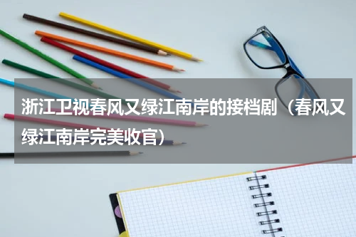 浙江卫视春风又绿江南岸的接档剧（春风又绿江南岸完美收官）