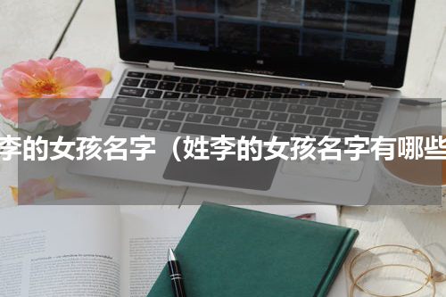 姓李的女孩名字（姓李的女孩名字有哪些）