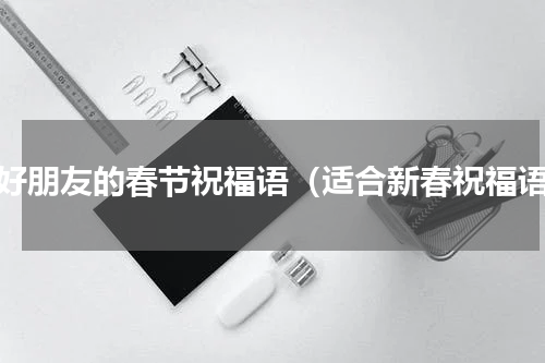 给好朋友的春节祝福语（适合新春祝福语）