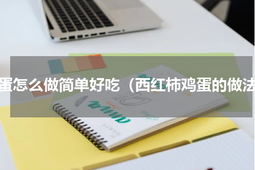 鸡蛋怎么做简单好吃（西红柿鸡蛋的做法）