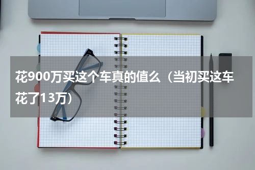 花900万买这个车真的值么（当初买这车花了13万）