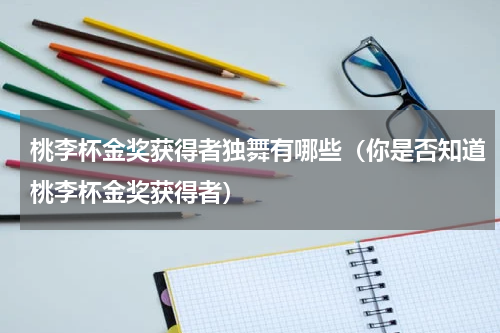 桃李杯金奖获得者独舞有哪些（你是否知道桃李杯金奖获得者）