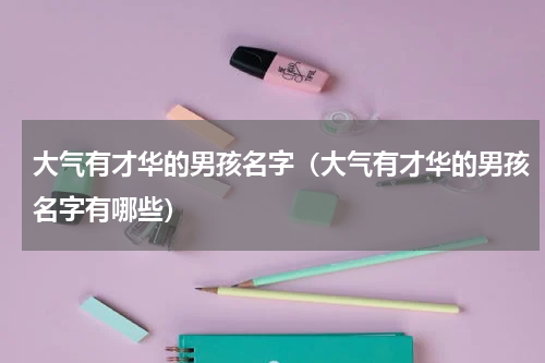 大气有才华的男孩名字（大气有才华的男孩名字有哪些）