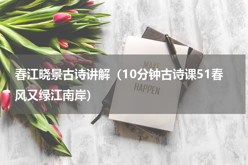春江晓景古诗讲解（10分钟古诗课51春风又绿江南岸）