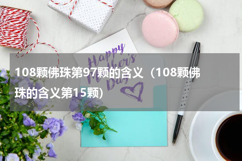 108颗佛珠第97颗的含义（108颗佛珠的含义第15颗）