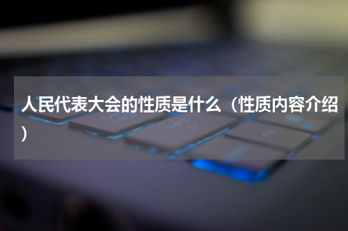 人民代表大会的性质是什么（性质内容介绍）
