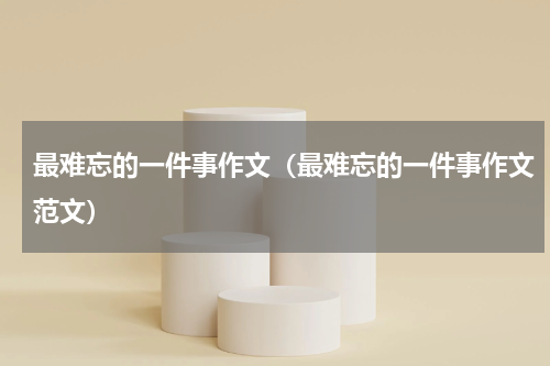 最难忘的一件事作文（最难忘的一件事作文范文）