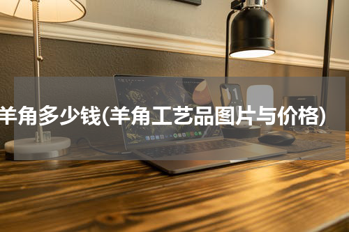 羊角多少钱(羊角工艺品图片与价格)