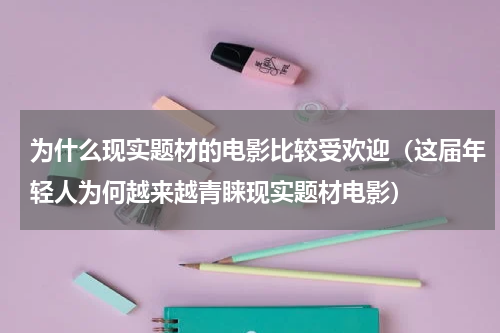 为什么现实题材的电影比较受欢迎（这届年轻人为何越来越青睐现实题材电影）