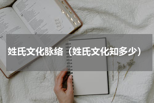 姓氏文化脉络（姓氏文化知多少）