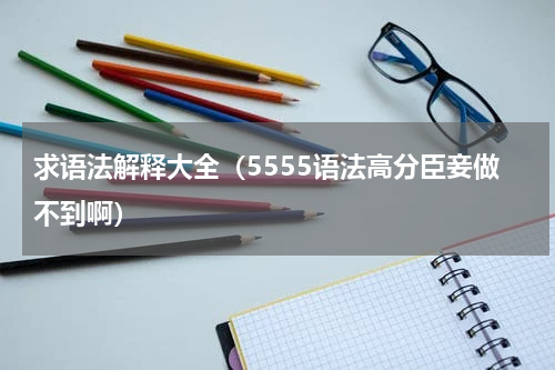 求语法解释大全（5555语法高分臣妾做不到啊）