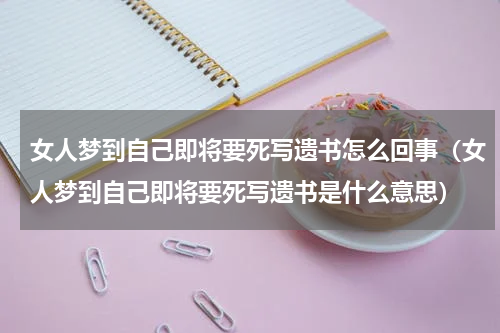 女人梦到自己即将要死写遗书怎么回事（女人梦到自己即将要死写遗书是什么意思）