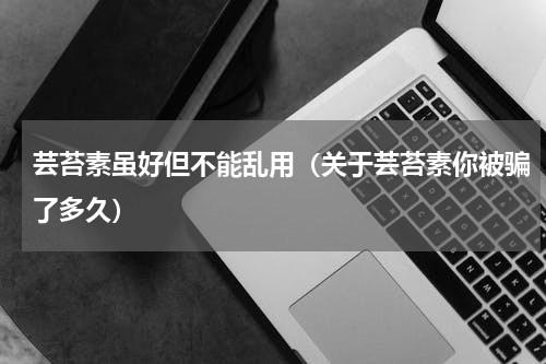 芸苔素虽好但不能乱用（关于芸苔素你被骗了多久）