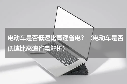 电动车是否低速比高速省电？（电动车是否低速比高速省电解析）