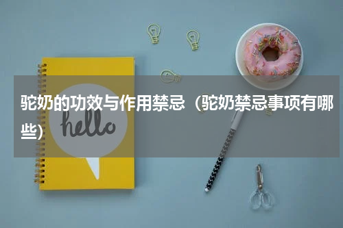 驼奶的功效与作用禁忌（驼奶禁忌事项有哪些）