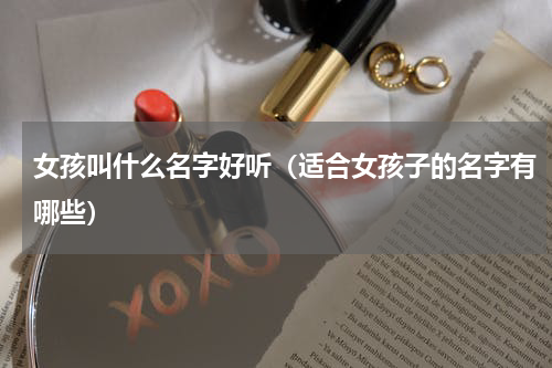 女孩叫什么名字好听（适合女孩子的名字有哪些）