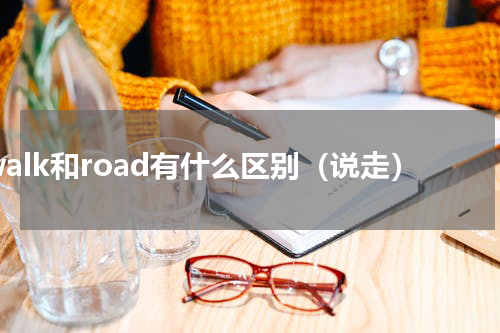 walk和road有什么区别（说走）