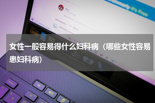 女性一般容易得什么妇科病（哪些女性容易患妇科病）