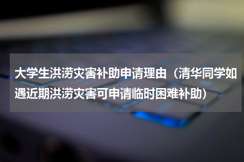 大学生洪涝灾害补助申请理由（清华同学如遇近期洪涝灾害可申请临时困难补助）